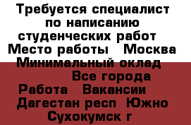 Требуется специалист по написанию студенческих работ › Место работы ­ Москва › Минимальный оклад ­ 10 000 - Все города Работа » Вакансии   . Дагестан респ.,Южно-Сухокумск г.